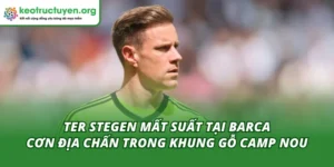 Ter Stegen Mất Suất Tại Barca - Cơn Địa Chấn Trong Khung Gỗ Camp Nou Ter Stegen mất suất tại Barca