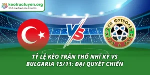 Tỷ Lệ Kèo Trận Thổ Nhĩ Kỳ Vs Bulgaria 15/11: Đại Quyết Chiến Tỷ Lệ Kèo Trận Thổ Nhĩ Kỳ Vs Bulgaria 15/11