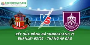Kết Quả Bóng Đá Sunderland Vs Burnley 03/02 – Thắng Áp Đảo Kết Quả Bóng Đá Sunderland Vs Burnley 03/02