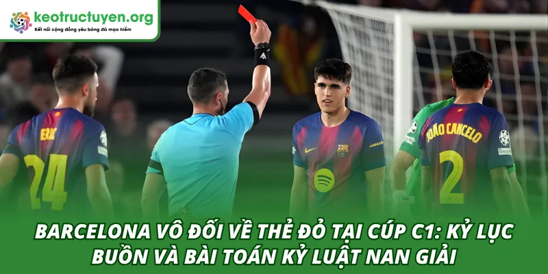Barcelona vô đối về thẻ đỏ tại Cúp C1: Kỷ lục buồn và bài toán kỷ luật nan giải Barcelona vô đối về thẻ đỏ tại Cúp C1