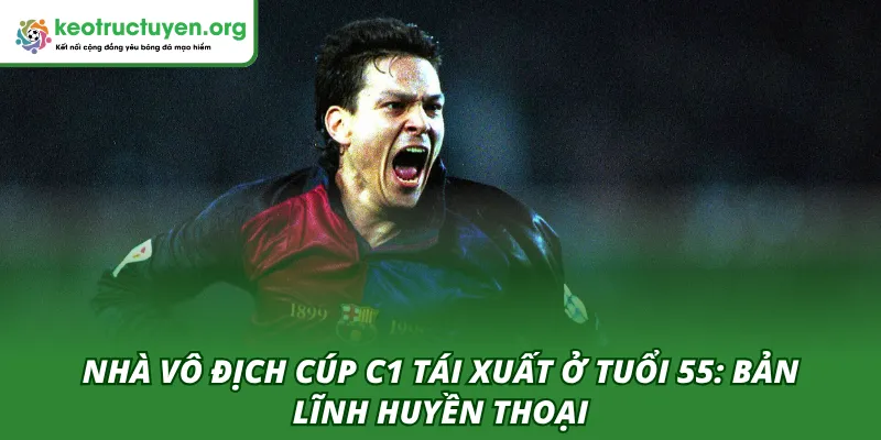 Nhà Vô Địch Cúp C1 Tái Xuất Ở Tuổi 55: Bản Lĩnh Huyền thoại Nhà vô địch Cúp C1 tái xuất ở tuổi 55